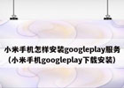 小米手机怎样安装googleplay服务（小米手机googleplay下载安装）